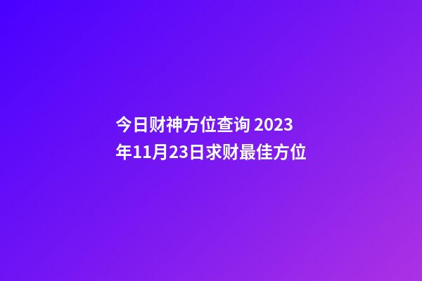 今日财神方位查询 2023年11月23日求财最佳方位